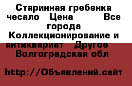 Старинная гребенка чесало › Цена ­ 350 - Все города Коллекционирование и антиквариат » Другое   . Волгоградская обл.